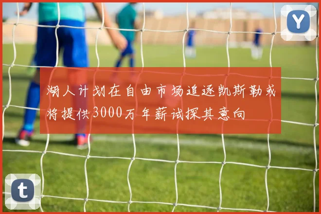 湖人计划在自由市场追逐凯斯勒或将提供3000万年薪试探其意向