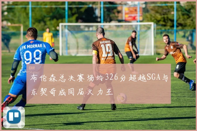 布伦森总决赛场均326分超越SGA与东契奇成同届火力王