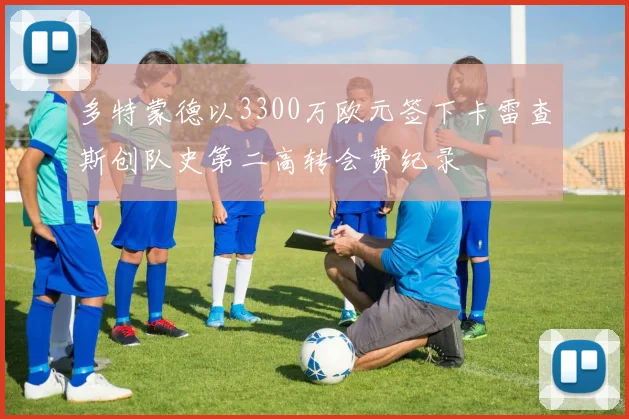 多特蒙德以3300万欧元签下卡雷查斯创队史第二高转会费纪录