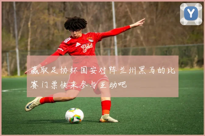 赢取足协杯国安对阵兰州黑马的比赛门票快来参与互动吧