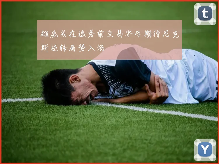 雄鹿或在选秀前交易字母期待尼克斯逆转局势入场