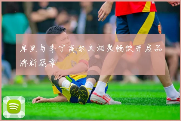 库里与李宁高尔夫相聚畅饮开启品牌新篇章