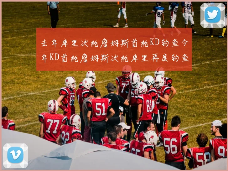 去年库里次轮詹姆斯首轮KD钓鱼今年KD首轮詹姆斯次轮库里再度钓鱼的奇妙对比