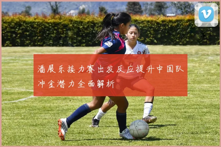 潘展乐接力赛出发反应提升中国队冲金潜力全面解析