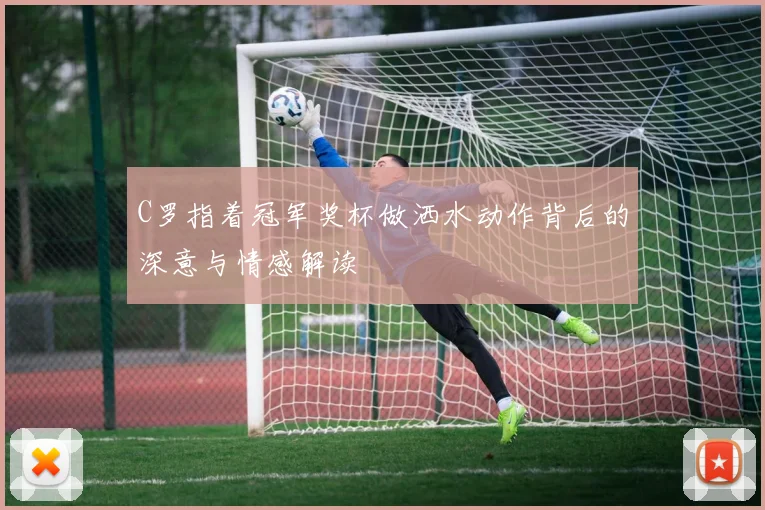 C罗指着冠军奖杯做洒水动作背后的深意与情感解读