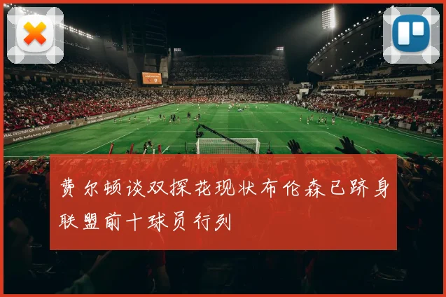 费尔顿谈双探花现状布伦森已跻身联盟前十球员行列