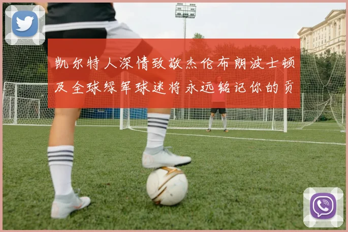凯尔特人深情致敬杰伦布朗波士顿及全球绿军球迷将永远铭记你的贡献
