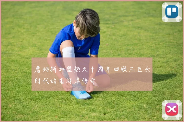 詹姆斯加盟热火十周年回顾三巨头时代的南海岸传奇