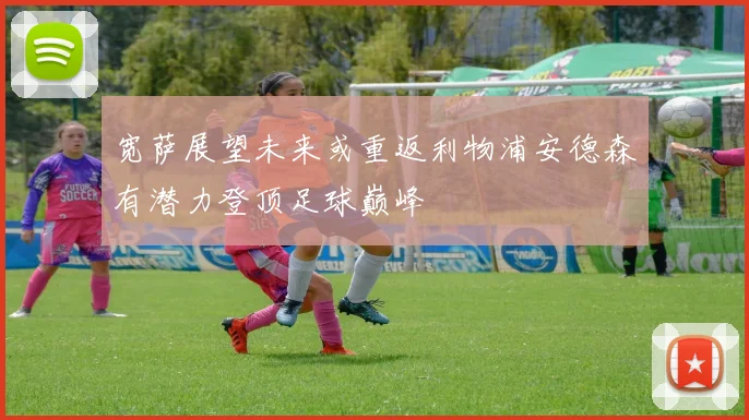 宽萨展望未来或重返利物浦安德森有潜力登顶足球巅峰
