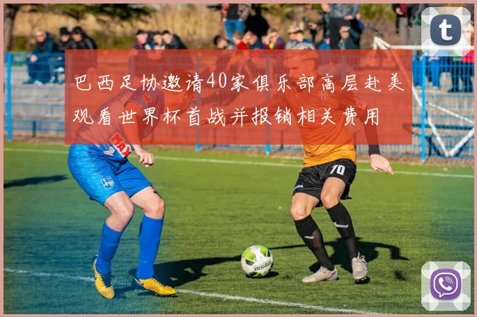 巴西足协邀请40家俱乐部高层赴美观看世界杯首战并报销相关费用