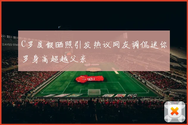 C罗度假晒照引发热议网友调侃迷你罗身高超越父亲