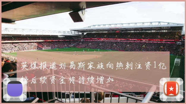 英媒报道刘易斯家族向热刺注资1亿镑后续资金将持续增加