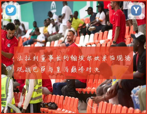 法拉利董事长约翰埃尔坎亲临现场观战巴萨与皇马巅峰对决