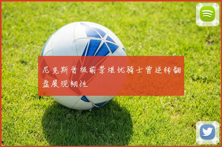 尼克斯晋级前景堪忧骑士曾逆转翻盘展现韧性