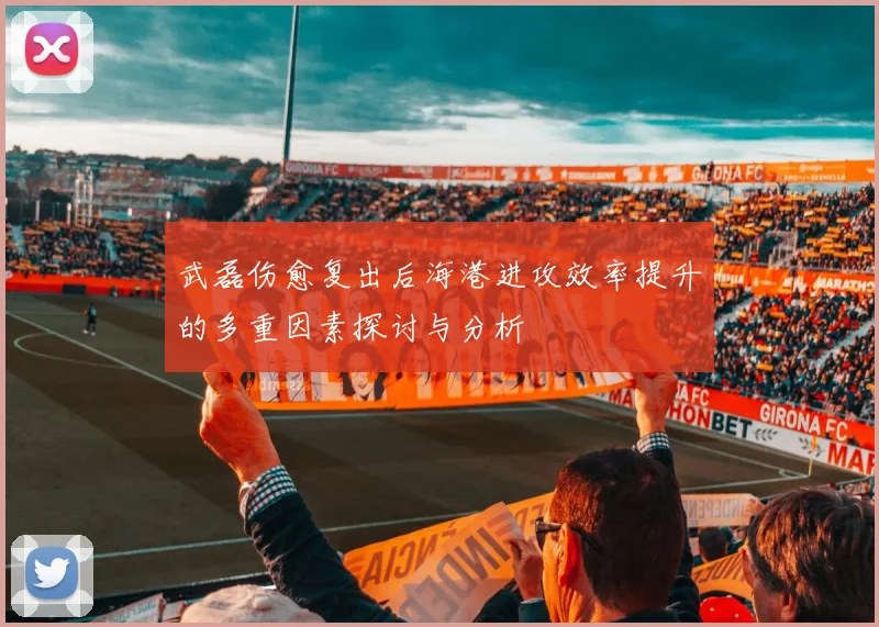 武磊伤愈复出后海港进攻效率提升的多重因素探讨与分析