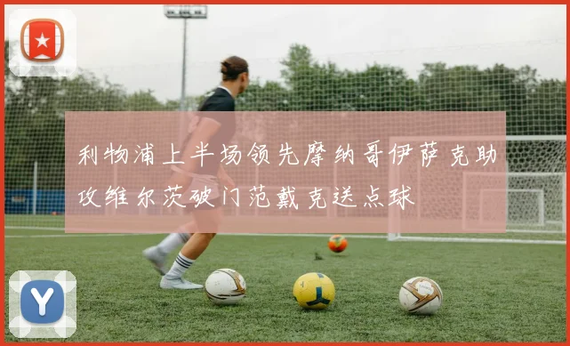 利物浦上半场领先摩纳哥伊萨克助攻维尔茨破门范戴克送点球