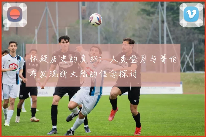 怀疑历史的真相：人类登月与哥伦布发现新大陆的信念探讨