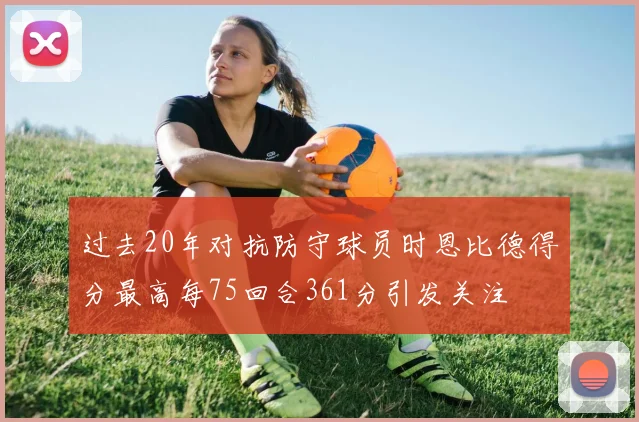 过去20年对抗防守球员时恩比德得分最高每75回合361分引发关注