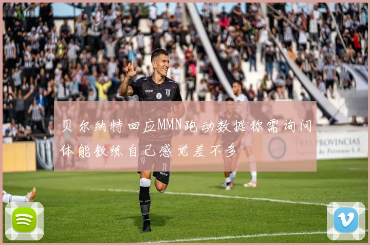 贝尔纳特回应MMN跑动数据称需询问体能教练自己感觉差不多