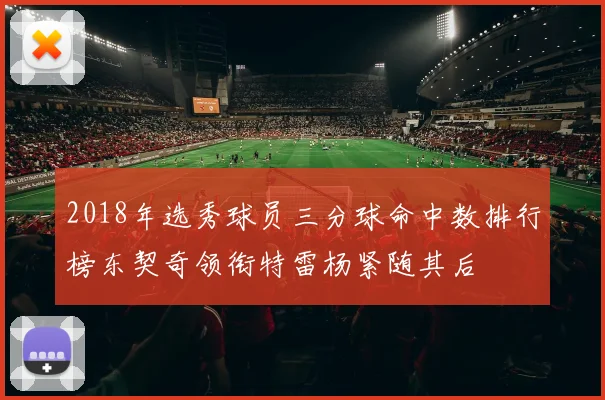2018年选秀球员三分球命中数排行榜东契奇领衔特雷杨紧随其后