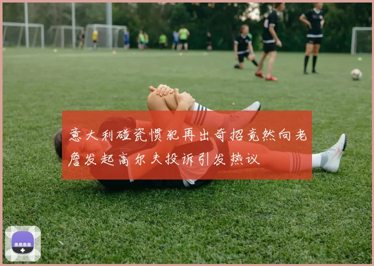 意大利碰瓷惯犯再出奇招竟然向老詹发起高尔夫投诉引发热议