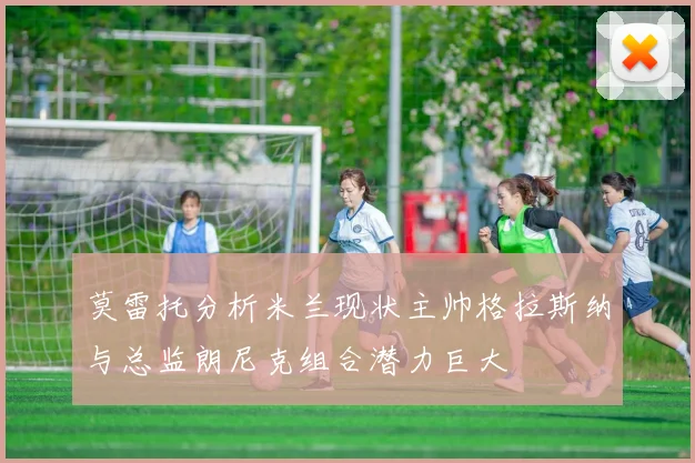 莫雷托分析米兰现状主帅格拉斯纳与总监朗尼克组合潜力巨大