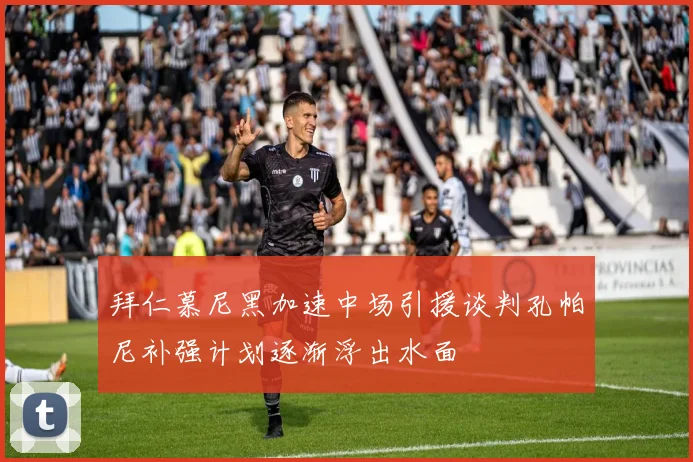 拜仁慕尼黑加速中场引援谈判孔帕尼补强计划逐渐浮出水面
