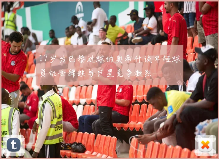 17岁为巴黎进球的奥希什谈年轻球员机会稀缺与巨星竞争激烈