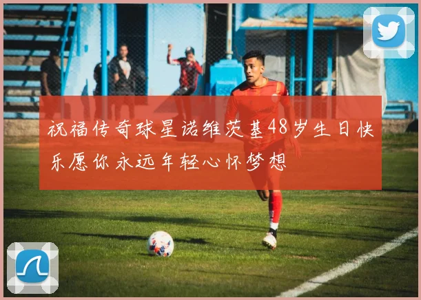 祝福传奇球星诺维茨基48岁生日快乐愿你永远年轻心怀梦想