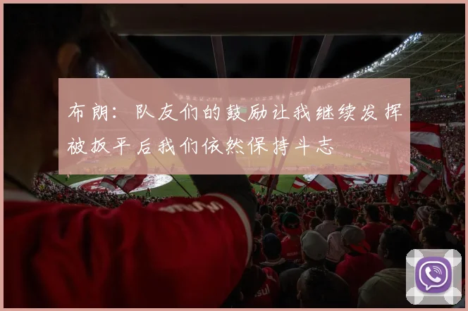 布朗：队友们的鼓励让我继续发挥被扳平后我们依然保持斗志