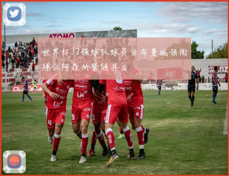 世界杯32强球队球员分布曼城领衔拜仁阿森纳紧随其后