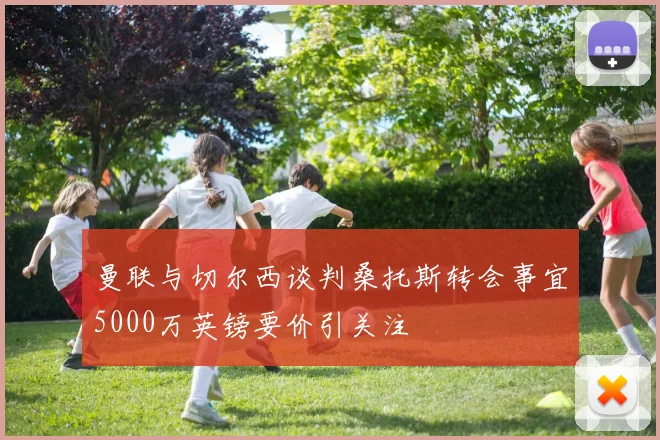 曼联与切尔西谈判桑托斯转会事宜5000万英镑要价引关注