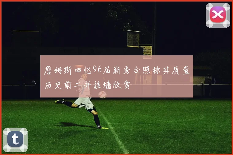詹姆斯回忆96届新秀合照称其质量历史前二并挂墙欣赏