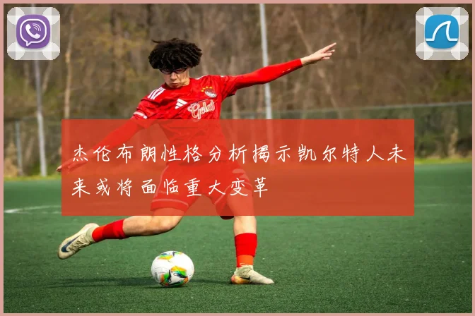 杰伦布朗性格分析揭示凯尔特人未来或将面临重大变革